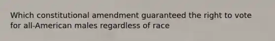 Which constitutional amendment guaranteed the right to vote for all-American males regardless of race