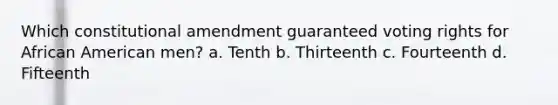 Which constitutional amendment guaranteed voting rights for African American men? a. Tenth b. Thirteenth c. Fourteenth d. Fifteenth