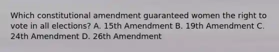 Which constitutional amendment guaranteed women the right to vote in all elections? A. 15th Amendment B. 19th Amendment C. 24th Amendment D. 26th Amendment