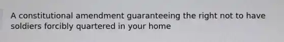 A constitutional amendment guaranteeing the right not to have soldiers forcibly quartered in your home