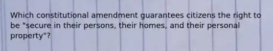 Which constitutional amendment guarantees citizens the right to be "secure in their persons, their homes, and their personal property"?