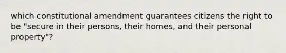 which constitutional amendment guarantees citizens the right to be "secure in their persons, their homes, and their personal property"?