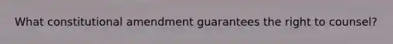 What constitutional amendment guarantees the right to counsel?