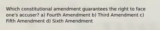 Which constitutional amendment guarantees the right to face one's accuser? a) Fourth Amendment b) Third Amendment c) Fifth Amendment d) Sixth Amendment