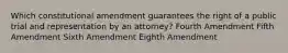 Which constitutional amendment guarantees the right of a public trial and representation by an attorney? Fourth Amendment Fifth Amendment Sixth Amendment Eighth Amendment