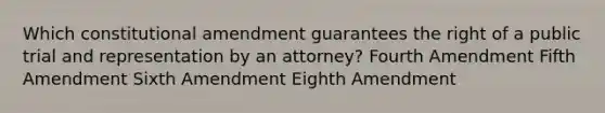 Which constitutional amendment guarantees the right of a public trial and representation by an attorney? Fourth Amendment Fifth Amendment Sixth Amendment Eighth Amendment