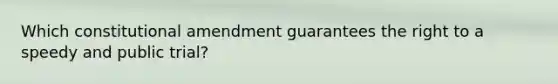 Which constitutional amendment guarantees the right to a speedy and public trial?