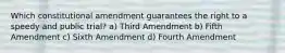 Which constitutional amendment guarantees the right to a speedy and public trial? a) Third Amendment b) Fifth Amendment c) Sixth Amendment d) Fourth Amendment