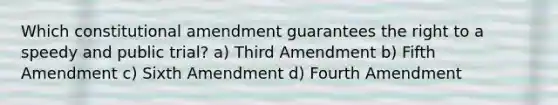 Which constitutional amendment guarantees the right to a speedy and public trial? a) Third Amendment b) Fifth Amendment c) Sixth Amendment d) Fourth Amendment