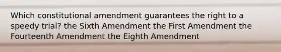 Which constitutional amendment guarantees the right to a speedy trial? the Sixth Amendment the First Amendment the Fourteenth Amendment the Eighth Amendment