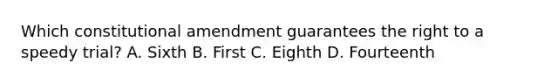 Which constitutional amendment guarantees the right to a speedy trial? A. Sixth B. First C. Eighth D. Fourteenth