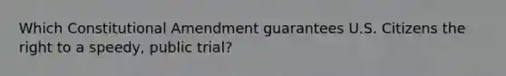 Which Constitutional Amendment guarantees U.S. Citizens the right to a speedy, public trial?