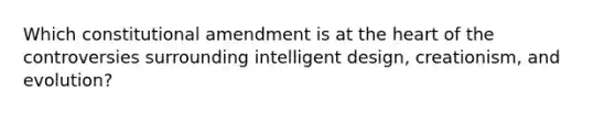 Which constitutional amendment is at <a href='https://www.questionai.com/knowledge/kya8ocqc6o-the-heart' class='anchor-knowledge'>the heart</a> of the controversies surrounding intelligent design, creationism, and evolution?