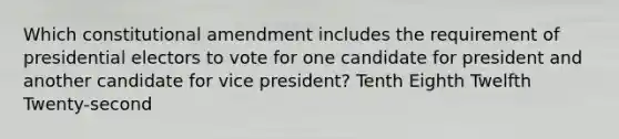 Which constitutional amendment includes the requirement of presidential electors to vote for one candidate for president and another candidate for vice president? Tenth Eighth Twelfth Twenty-second