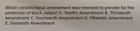 Which constitutional amendment was intended to provide for the protection of black voters? A. Twelfth Amendment B. Thirteenth Amendment C. Fourteenth Amendment D. Fifteenth Amendment E. Sixteenth Amendment