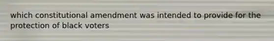 which constitutional amendment was intended to provide for the protection of black voters