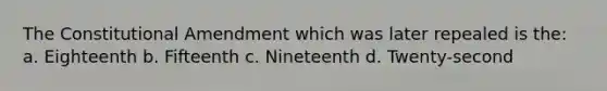 The Constitutional Amendment which was later repealed is the: a. Eighteenth b. Fifteenth c. Nineteenth d. Twenty-second