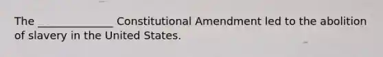 The ______________ Constitutional Amendment led to the abolition of slavery in the United States.