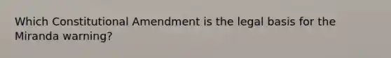 Which Constitutional Amendment is the legal basis for the Miranda warning?