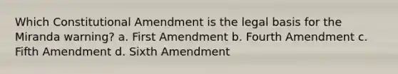 Which Constitutional Amendment is the legal basis for the Miranda warning? a. First Amendment b. Fourth Amendment c. Fifth Amendment d. Sixth Amendment