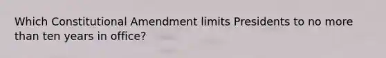 Which Constitutional Amendment limits Presidents to no more than ten years in office?