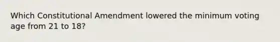 Which Constitutional Amendment lowered the minimum voting age from 21 to 18?