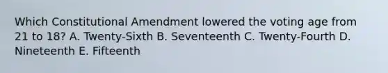 Which Constitutional Amendment lowered the voting age from 21 to 18? A. Twenty-Sixth B. Seventeenth C. Twenty-Fourth D. Nineteenth E. Fifteenth