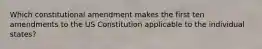 Which constitutional amendment makes the first ten amendments to the US Constitution applicable to the individual states?