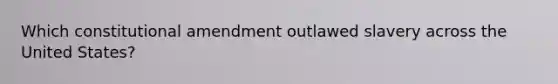 Which constitutional amendment outlawed slavery across the United States?