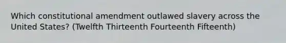 Which constitutional amendment outlawed slavery across the United States? (Twelfth Thirteenth Fourteenth Fifteenth)