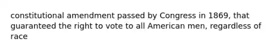 constitutional amendment passed by Congress in 1869, that guaranteed the right to vote to all American men, regardless of race