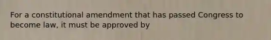 For a constitutional amendment that has passed Congress to become law, it must be approved by