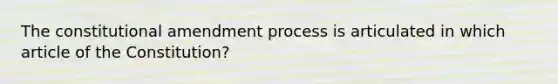 The constitutional amendment process is articulated in which article of the Constitution?