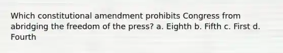 Which constitutional amendment prohibits Congress from abridging the freedom of the press? a. Eighth b. Fifth c. First d. Fourth