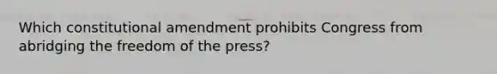 Which constitutional amendment prohibits Congress from abridging the freedom of the press?