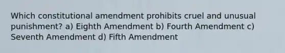 Which constitutional amendment prohibits cruel and unusual punishment? a) Eighth Amendment b) Fourth Amendment c) Seventh Amendment d) Fifth Amendment