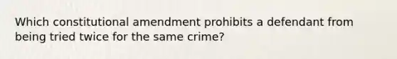 Which constitutional amendment prohibits a defendant from being tried twice for the same crime?