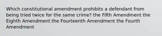 Which constitutional amendment prohibits a defendant from being tried twice for the same crime? the Fifth Amendment the Eighth Amendment the Fourteenth Amendment the Fourth Amendment