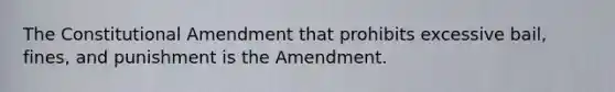 The Constitutional Amendment that prohibits excessive bail, fines, and punishment is the Amendment.