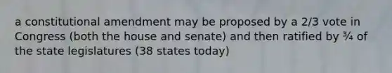 a constitutional amendment may be proposed by a 2/3 vote in Congress (both the house and senate) and then ratified by ¾ of the state legislatures (38 states today)