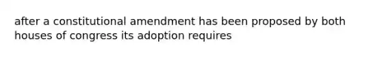 after a constitutional amendment has been proposed by both houses of congress its adoption requires