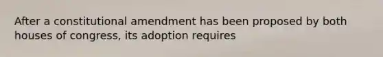 After a constitutional amendment has been proposed by both houses of congress, its adoption requires