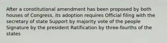 After a constitutional amendment has been proposed by both houses of Congress, its adoption requires Official filing with the secretary of state Support by majority vote of the people Signature by the president Ratification by three-fourths of the states