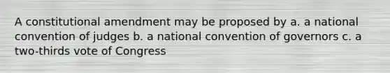 A constitutional amendment may be proposed by a. a national convention of judges b. a national convention of governors c. a two-thirds vote of Congress