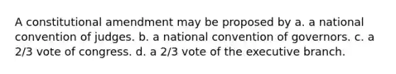 A constitutional amendment may be proposed by a. a national convention of judges. b. a national convention of governors. c. a 2/3 vote of congress. d. a 2/3 vote of <a href='https://www.questionai.com/knowledge/kBllUhZHhd-the-executive-branch' class='anchor-knowledge'>the executive branch</a>.