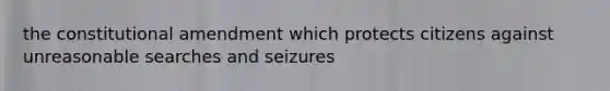 the constitutional amendment which protects citizens against unreasonable searches and seizures