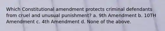 Which Constitutional amendment protects criminal defendants from cruel and unusual punishment? a. 9th Amendment b. 10TH Amendment c. 4th Amendment d. None of the above.