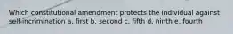 Which constitutional amendment protects the individual against self-incrimination a. first b. second c. fifth d. ninth e. fourth