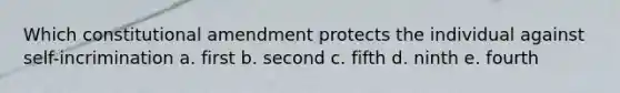 Which constitutional amendment protects the individual against self-incrimination a. first b. second c. fifth d. ninth e. fourth