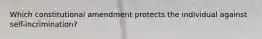 Which constitutional amendment protects the individual against self-incrimination?